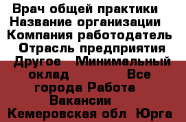 Врач общей практики › Название организации ­ Компания-работодатель › Отрасль предприятия ­ Другое › Минимальный оклад ­ 27 200 - Все города Работа » Вакансии   . Кемеровская обл.,Юрга г.